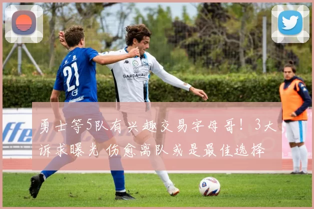 勇士等5队有兴趣交易字母哥！3大诉求曝光 伤愈离队或是最佳选择