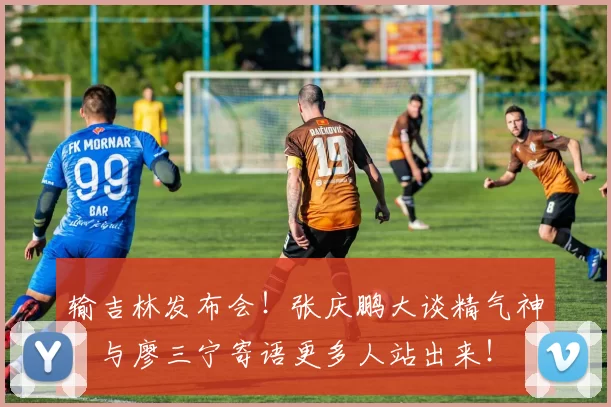 输吉林发布会！张庆鹏大谈精气神，与廖三宁寄语更多人站出来！