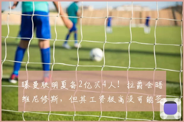 曝曼联明夏备2亿买4人!拉爵会晤维尼修斯,但其工资极高没可能签